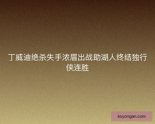 丁威迪绝杀失手浓眉出战助湖人终结独行侠连胜