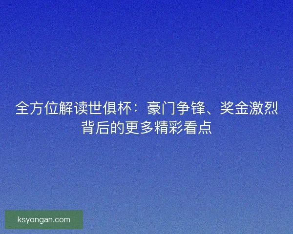 全方位解读世俱杯：豪门争锋、奖金激烈背后的更多精彩看点