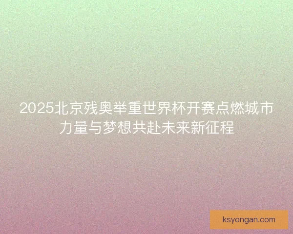 2025北京残奥举重世界杯开赛点燃城市力量与梦想共赴未来新征程