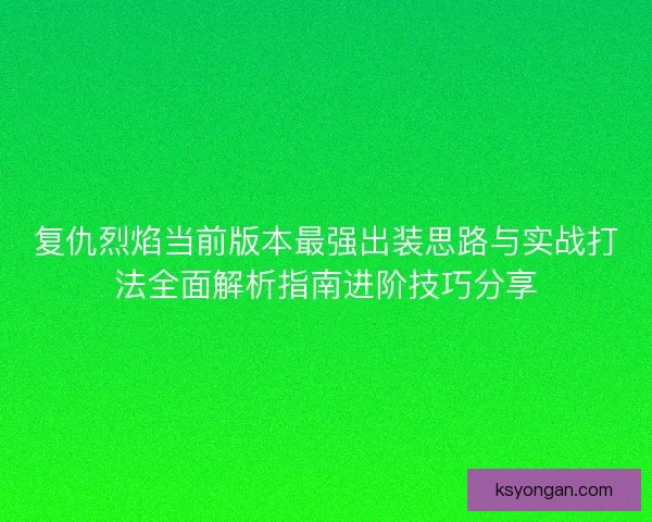 复仇烈焰当前版本最强出装思路与实战打法全面解析指南进阶技巧分享