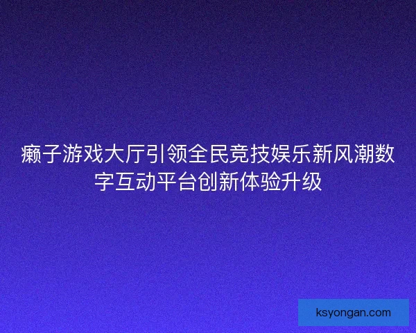 癞子游戏大厅引领全民竞技娱乐新风潮数字互动平台创新体验升级