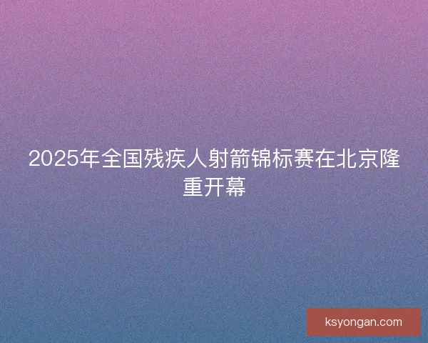 2025年全国残疾人射箭锦标赛在北京隆重开幕