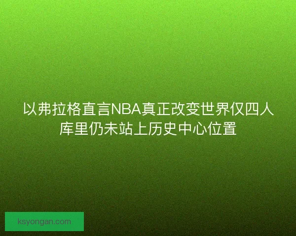 以弗拉格直言NBA真正改变世界仅四人库里仍未站上历史中心位置