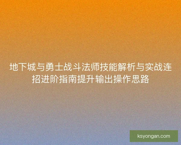 地下城与勇士战斗法师技能解析与实战连招进阶指南提升输出操作思路