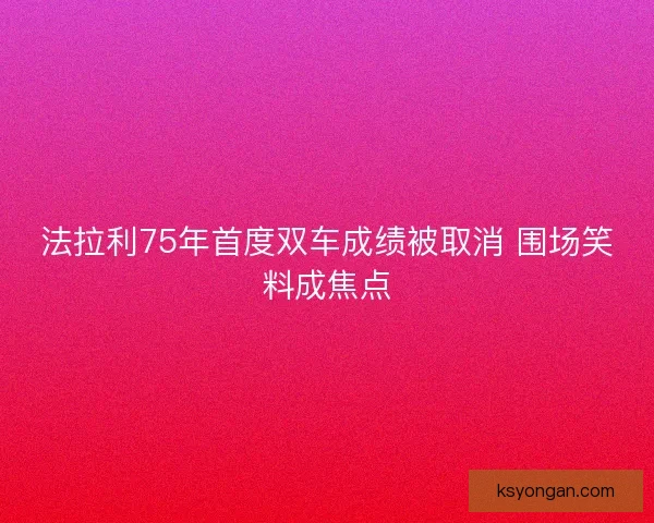 法拉利75年首度双车成绩被取消 围场笑料成焦点