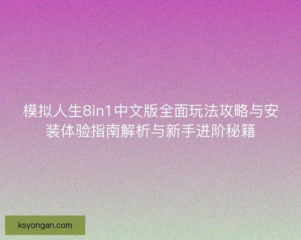 模拟人生8in1中文版全面玩法攻略与安装体验指南解析与新手进阶秘籍
