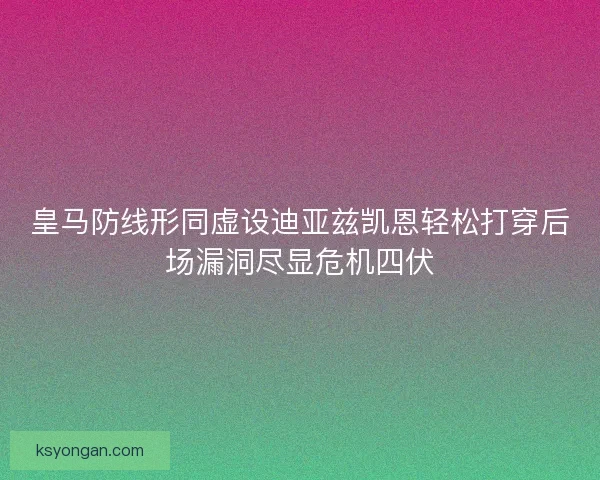 皇马防线形同虚设迪亚兹凯恩轻松打穿后场漏洞尽显危机四伏