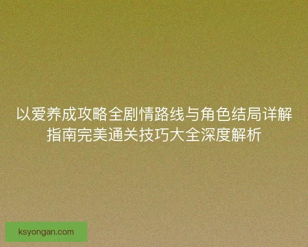 以爱养成攻略全剧情路线与角色结局详解指南完美通关技巧大全深度解析
