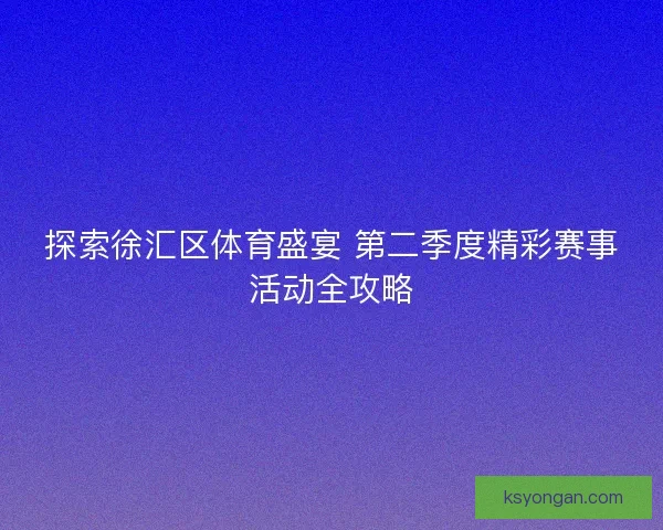 探索徐汇区体育盛宴 第二季度精彩赛事活动全攻略