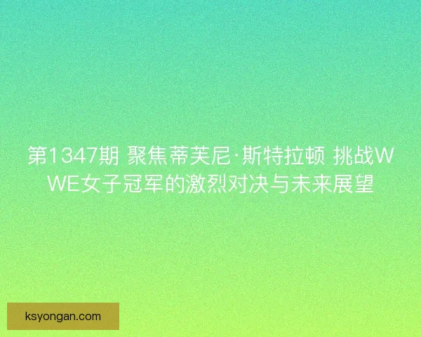 第1347期 聚焦蒂芙尼·斯特拉顿 挑战WWE女子冠军的激烈对决与未来展望