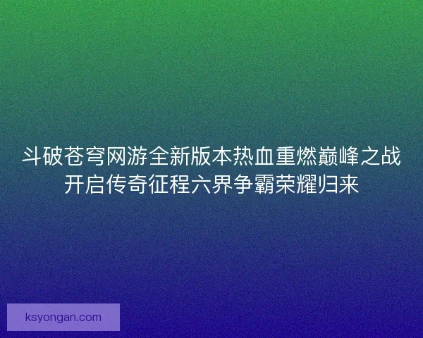 斗破苍穹网游全新版本热血重燃巅峰之战开启传奇征程六界争霸荣耀归来