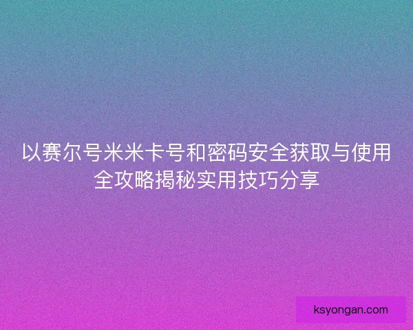 以赛尔号米米卡号和密码安全获取与使用全攻略揭秘实用技巧分享