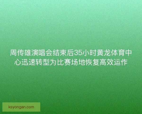 周传雄演唱会结束后35小时黄龙体育中心迅速转型为比赛场地恢复高效运作