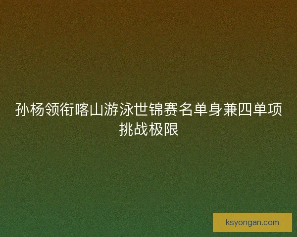 孙杨领衔喀山游泳世锦赛名单身兼四单项挑战极限