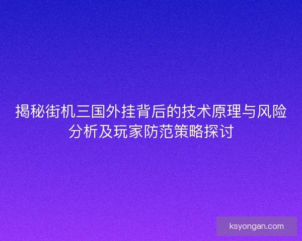 揭秘街机三国外挂背后的技术原理与风险分析及玩家防范策略探讨