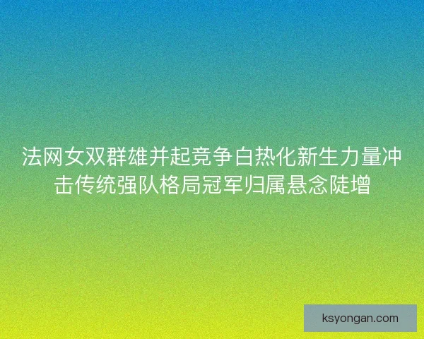 法网女双群雄并起竞争白热化新生力量冲击传统强队格局冠军归属悬念陡增
