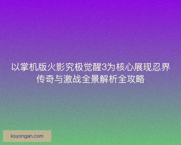 以掌机版火影究极觉醒3为核心展现忍界传奇与激战全景解析全攻略