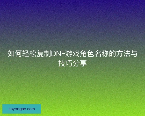 如何轻松复制DNF游戏角色名称的方法与技巧分享