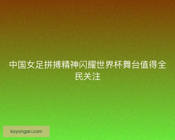 中国女足拼搏精神闪耀世界杯舞台值得全民关注