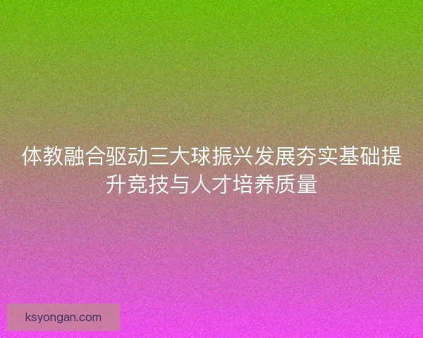 体教融合驱动三大球振兴发展夯实基础提升竞技与人才培养质量