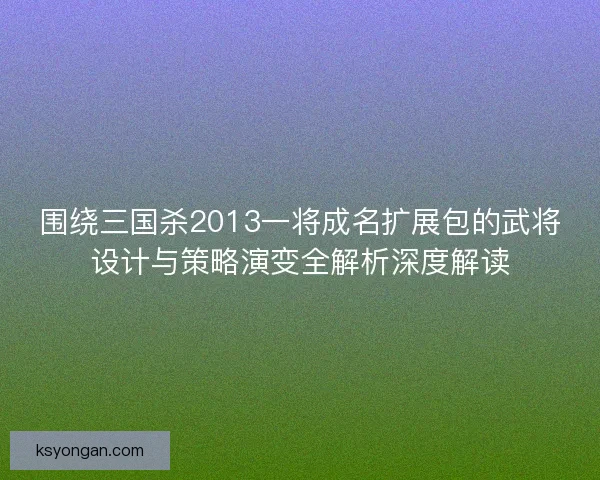 围绕三国杀2013一将成名扩展包的武将设计与策略演变全解析深度解读